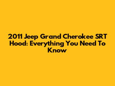 2011 Jeep Grand Cherokee SRT Hood: Everything You Need To Know
