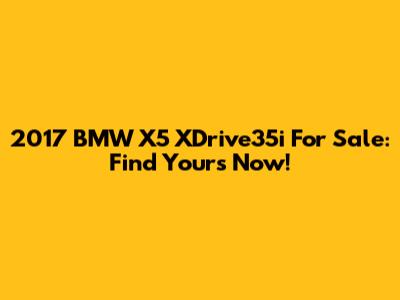 2017 BMW X5 XDrive35i For Sale: Find Yours Now!