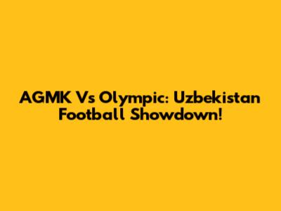 AGMK Vs Olympic: Uzbekistan Football Showdown!