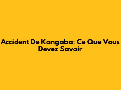 Accident De Kangaba: Ce Que Vous Devez Savoir