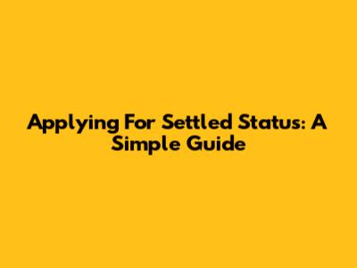 Applying For Settled Status: A Simple Guide