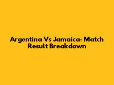 Argentina Vs Jamaica: Match Result Breakdown
