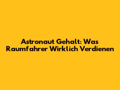 Astronaut Gehalt: Was Raumfahrer Wirklich Verdienen