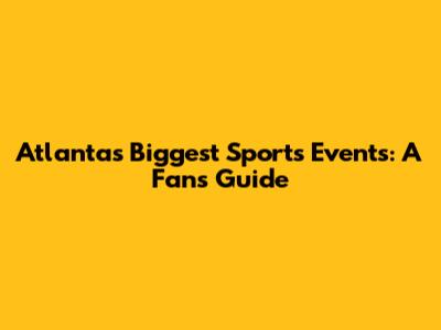 Atlanta's Biggest Sports Events: A Fan's Guide