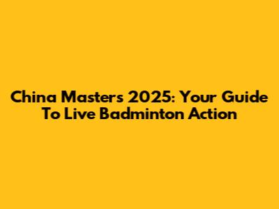 China Masters 2025: Your Guide To Live Badminton Action