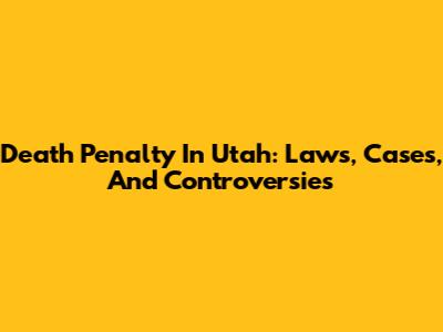 Death Penalty In Utah: Laws, Cases, And Controversies