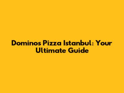 Domino's Pizza Istanbul: Your Ultimate Guide