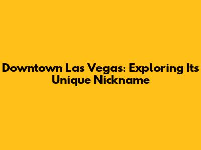 Downtown Las Vegas: Exploring Its Unique Nickname