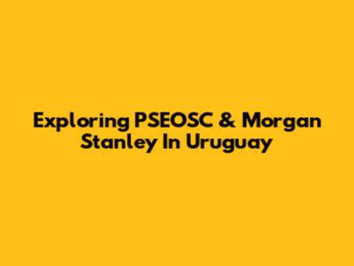 Exploring PSEOSC & Morgan Stanley In Uruguay