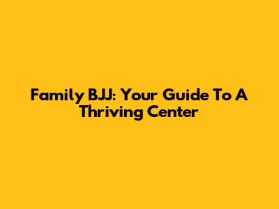 Family BJJ: Your Guide To A Thriving Center