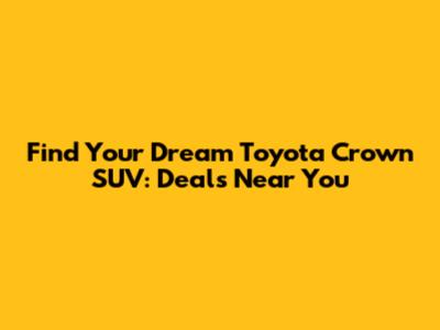 Find Your Dream Toyota Crown SUV: Deals Near You