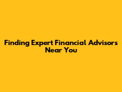 Finding Expert Financial Advisors Near You