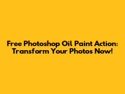 Free Photoshop Oil Paint Action: Transform Your Photos Now!