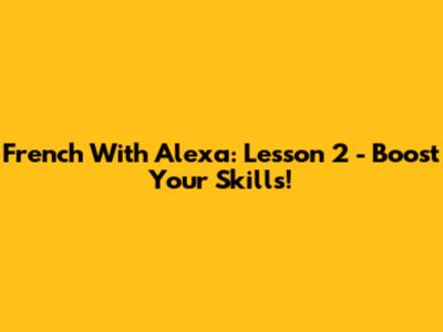 French With Alexa: Lesson 2 - Boost Your Skills!
