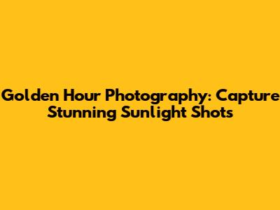 Golden Hour Photography: Capture Stunning Sunlight Shots
