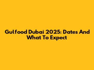 Gulfood Dubai 2025: Dates And What To Expect
