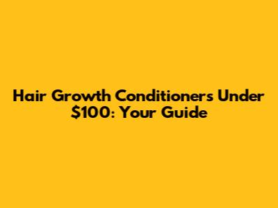 Hair Growth Conditioners Under $100: Your Guide