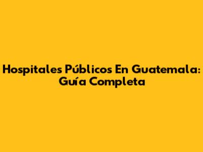 Hospitales Públicos En Guatemala: Guía Completa
