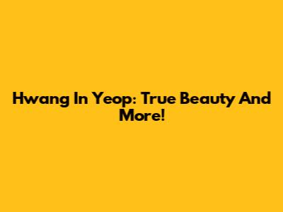 Hwang In Yeop: True Beauty And More!