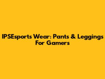 IPSEsports Wear: Pants & Leggings For Gamers