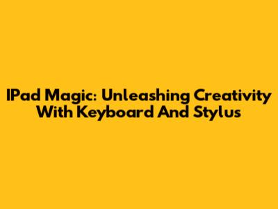 IPad Magic: Unleashing Creativity With Keyboard And Stylus