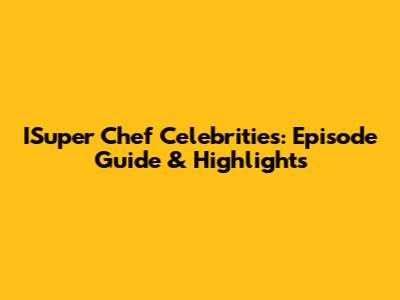 ISuper Chef Celebrities: Episode Guide & Highlights