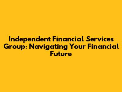 Independent Financial Services Group: Navigating Your Financial Future