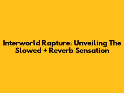 Interworld Rapture: Unveiling The Slowed + Reverb Sensation