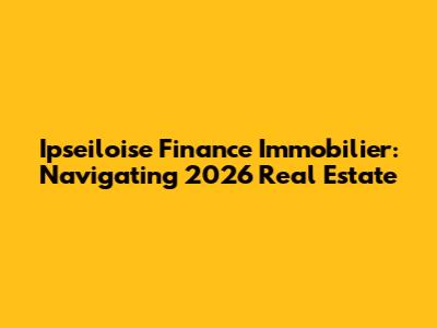 Ipseiloise Finance Immobilier: Navigating 2026 Real Estate