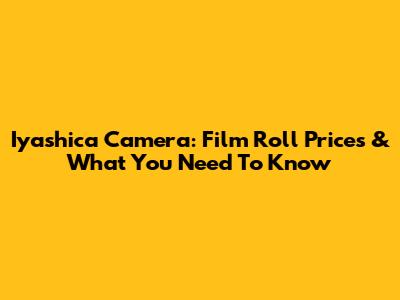 Iyashica Camera: Film Roll Prices & What You Need To Know