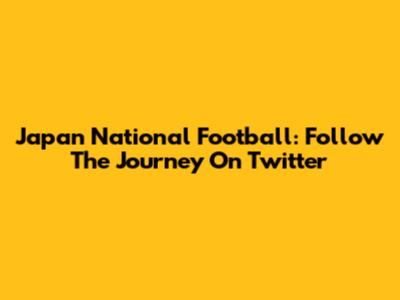 Japan National Football: Follow The Journey On Twitter