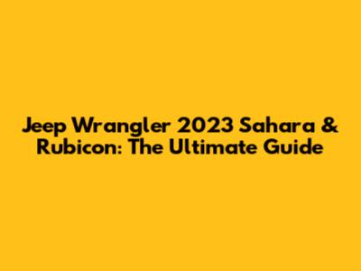 Jeep Wrangler 2023 Sahara & Rubicon: The Ultimate Guide