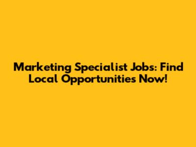 Marketing Specialist Jobs: Find Local Opportunities Now!