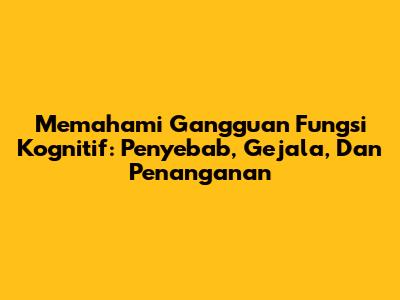 Memahami Gangguan Fungsi Kognitif: Penyebab, Gejala, Dan Penanganan