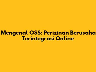Mengenal OSS: Perizinan Berusaha Terintegrasi Online