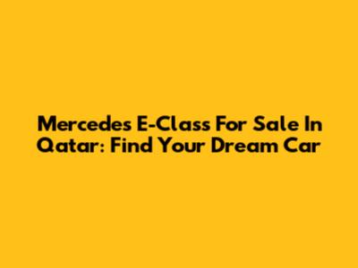 Mercedes E-Class For Sale In Qatar: Find Your Dream Car