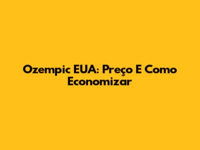 Ozempic EUA: Preço E Como Economizar