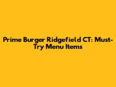 Prime Burger Ridgefield CT: Must-Try Menu Items