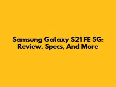 Samsung Galaxy S21 FE 5G: Review, Specs, And More
