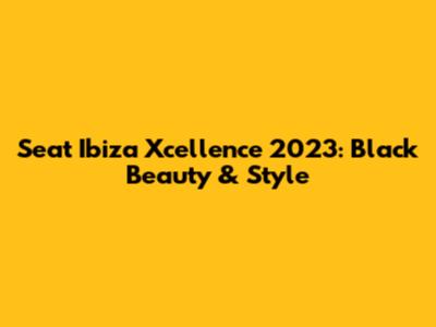 Seat Ibiza Xcellence 2023: Black Beauty & Style
