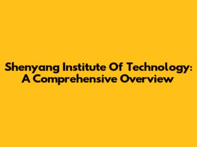 Shenyang Institute Of Technology: A Comprehensive Overview