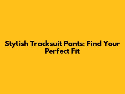 Stylish Tracksuit Pants: Find Your Perfect Fit