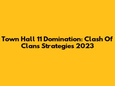 Town Hall 11 Domination: Clash Of Clans Strategies 2023