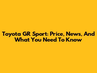 Toyota GR Sport: Price, News, And What You Need To Know