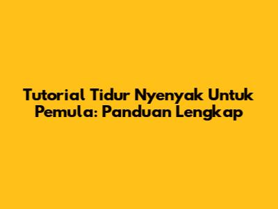Tutorial Tidur Nyenyak Untuk Pemula: Panduan Lengkap