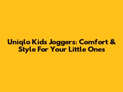 Uniqlo Kids Joggers: Comfort & Style For Your Little Ones