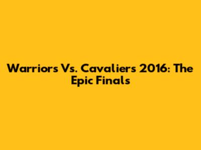 Warriors Vs. Cavaliers 2016: The Epic Finals
